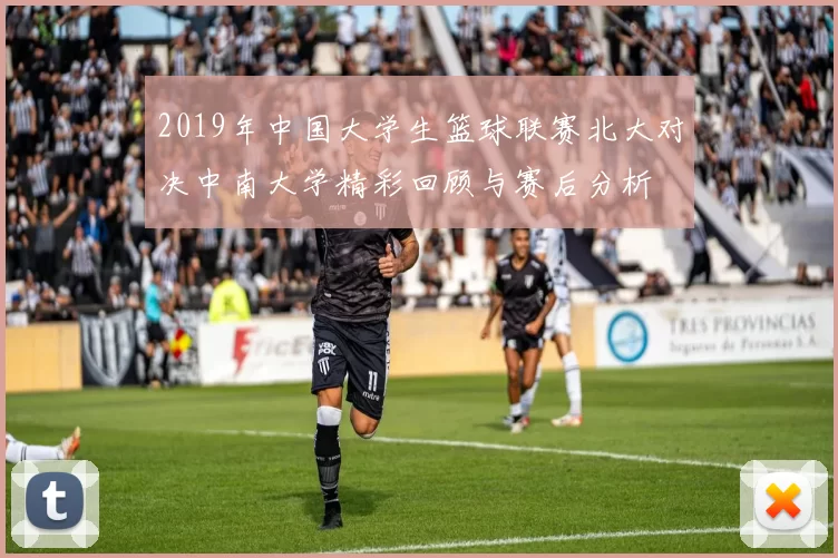 2019年中国大学生篮球联赛北大对决中南大学精彩回顾与赛后分析