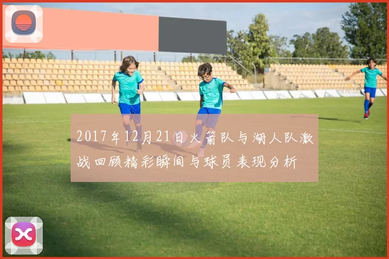 2017年12月21日火箭队与湖人队激战回顾精彩瞬间与球员表现分析