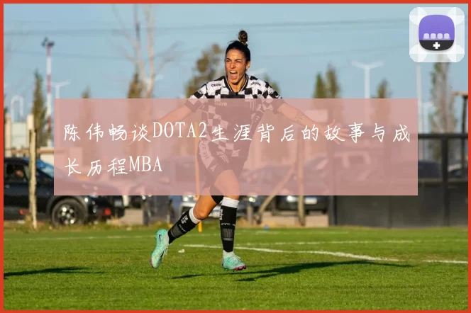 陈伟畅谈DOTA2生涯背后的故事与成长历程MBA