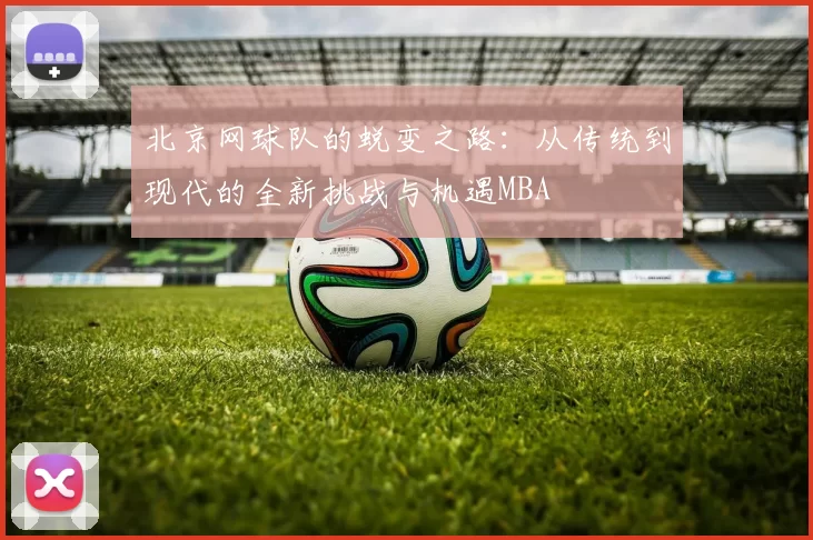 北京网球队的蜕变之路：从传统到现代的全新挑战与机遇MBA