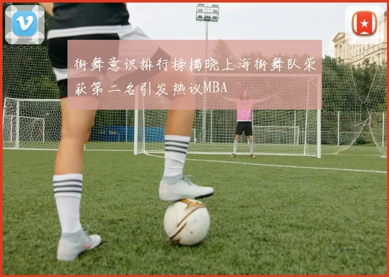 街舞意识排行榜揭晓上海街舞队荣获第二名引发热议MBA
