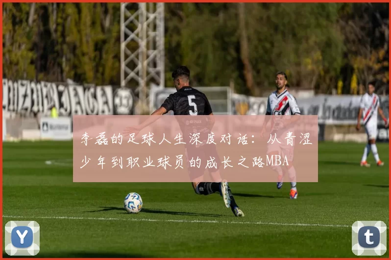 李磊的足球人生深度对话：从青涩少年到职业球员的成长之路MBA