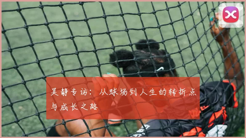吴静专访：从球场到人生的转折点与成长之路