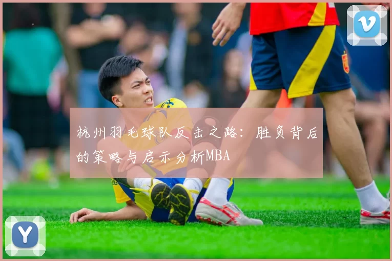 杭州羽毛球队反击之路：胜负背后的策略与启示分析MBA