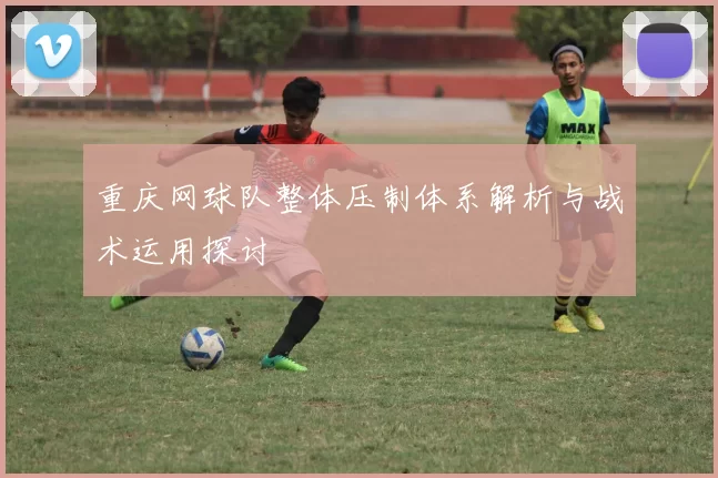 重庆网球队整体压制体系解析与战术运用探讨