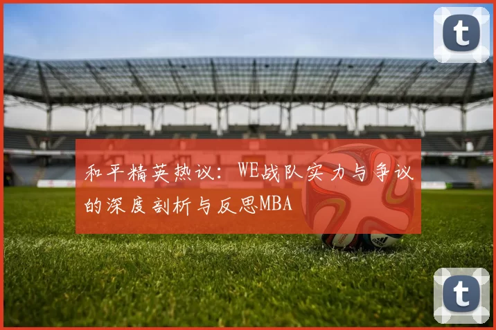 和平精英热议：WE战队实力与争议的深度剖析与反思MBA