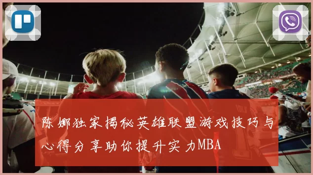 陈娜独家揭秘英雄联盟游戏技巧与心得分享助你提升实力MBA