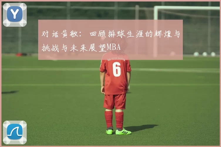对话黄敏：回顾排球生涯的辉煌与挑战与未来展望MBA