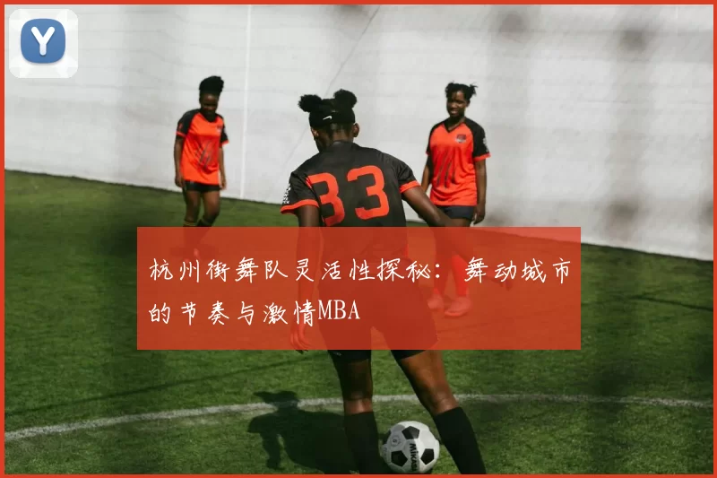 杭州街舞队灵活性探秘：舞动城市的节奏与激情MBA