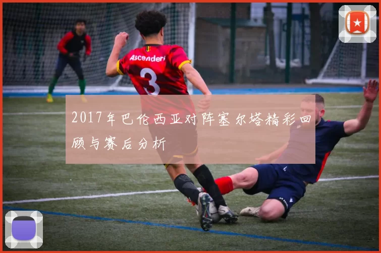 2017年巴伦西亚对阵塞尔塔精彩回顾与赛后分析