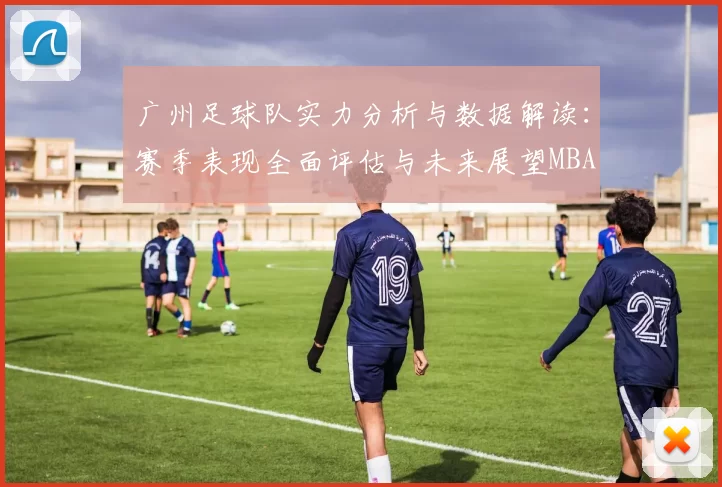 广州足球队实力分析与数据解读：赛季表现全面评估与未来展望MBA