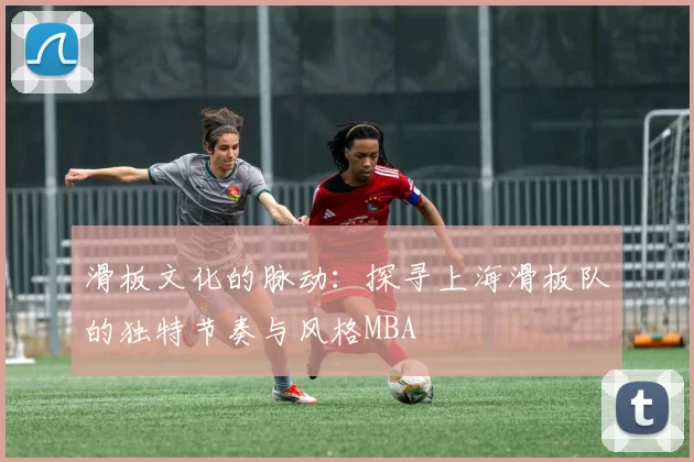 滑板文化的脉动：探寻上海滑板队的独特节奏与风格MBA