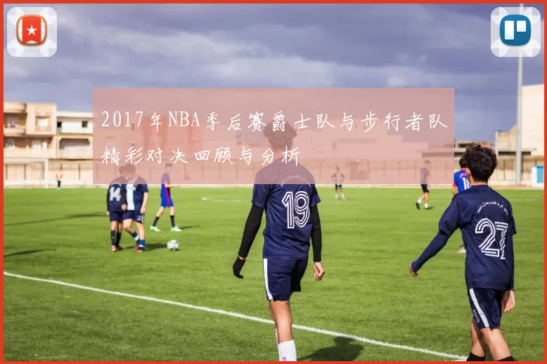 2017年NBA季后赛爵士队与步行者队精彩对决回顾与分析