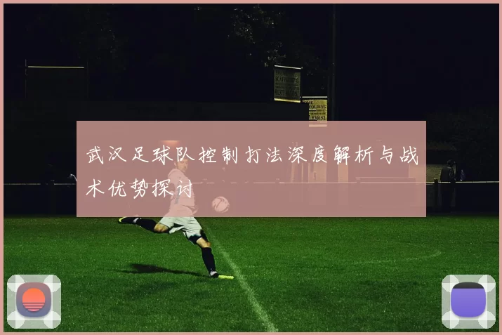 武汉足球队控制打法深度解析与战术优势探讨