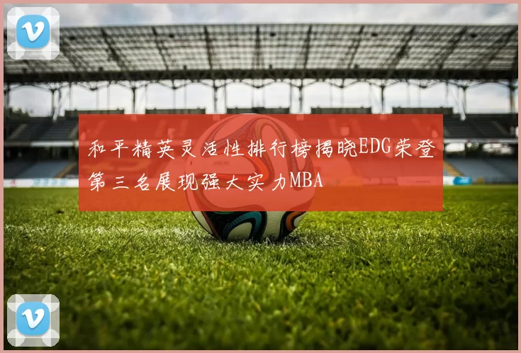 和平精英灵活性排行榜揭晓EDG荣登第三名展现强大实力MBA