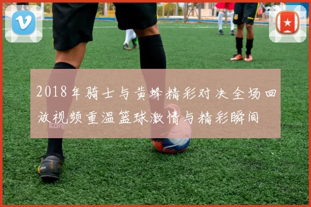 2018年骑士与黄蜂精彩对决全场回放视频重温篮球激情与精彩瞬间