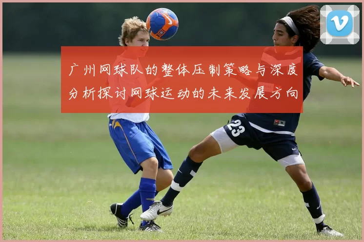 广州网球队的整体压制策略与深度分析探讨网球运动的未来发展方向