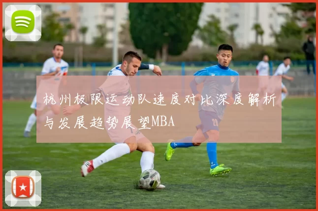 杭州极限运动队速度对比深度解析与发展趋势展望MBA