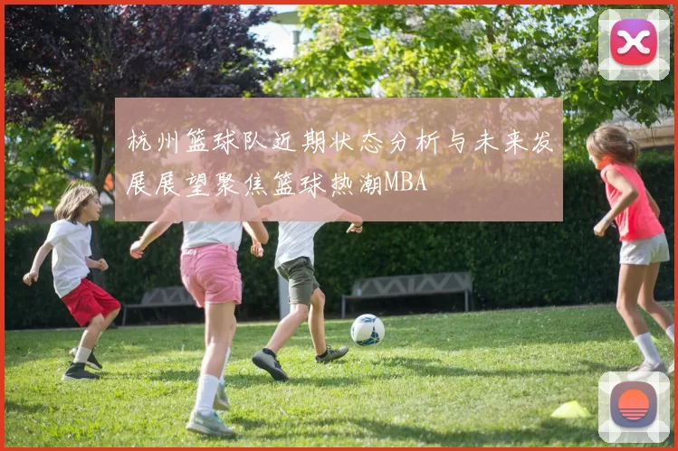 杭州篮球队近期状态分析与未来发展展望聚焦篮球热潮MBA