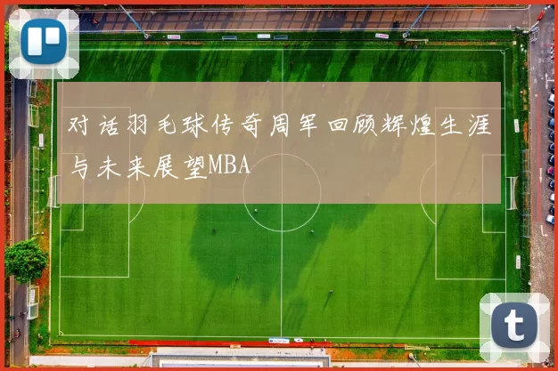 对话羽毛球传奇周军回顾辉煌生涯与未来展望MBA