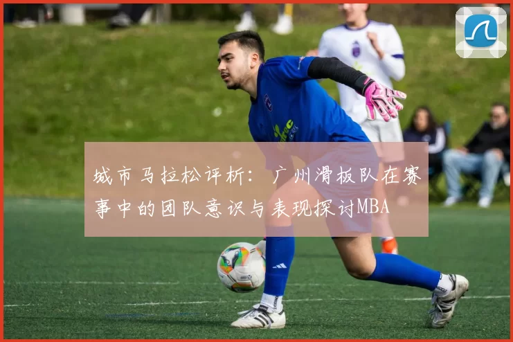 城市马拉松评析：广州滑板队在赛事中的团队意识与表现探讨MBA