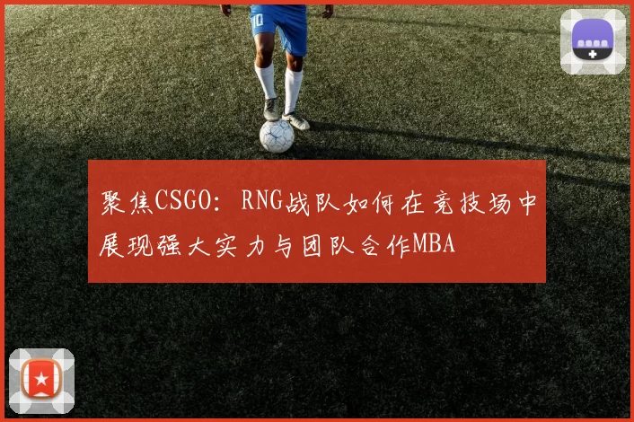 聚焦CSGO：RNG战队如何在竞技场中展现强大实力与团队合作MBA