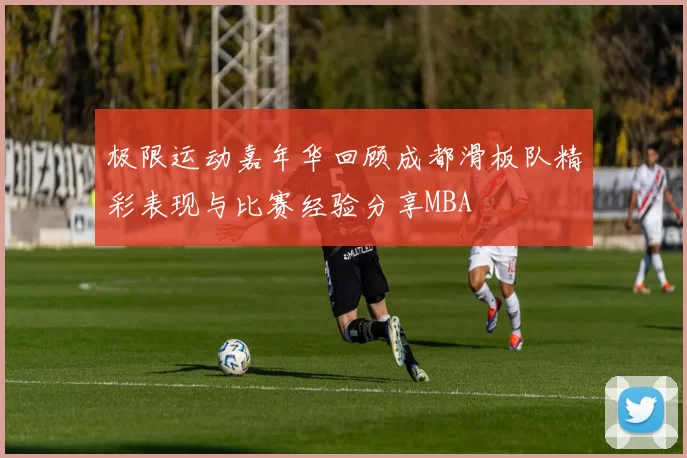 极限运动嘉年华回顾成都滑板队精彩表现与比赛经验分享MBA